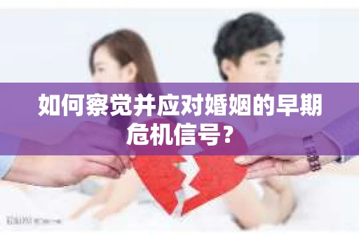 如何察觉并应对婚姻的早期危机信号？