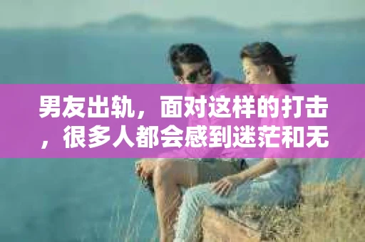 男友出轨，面对这样的打击，很多人都会感到迷茫和无助。那么，男友出轨后，我们该怎么办呢？如何挽回这段感情？今天，就让我来和大家聊聊这个问题。