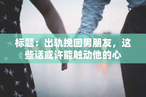 标题：出轨挽回男朋友，这些话或许能触动他的心