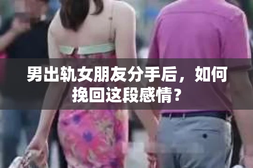男出轨女朋友分手后，如何挽回这段感情？