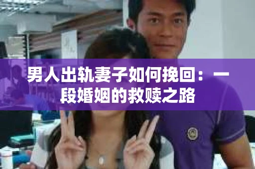 男人出轨妻子如何挽回：一段婚姻的救赎之路