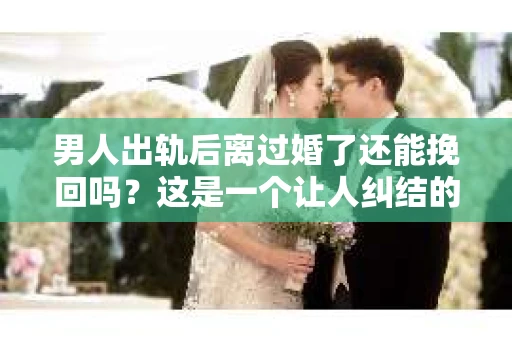 男人出轨后离过婚了还能挽回吗？这是一个让人纠结的问题。在这个充满变数的世界里，婚姻的稳固性似乎变得越来越难以保证。那么，当一个男人出轨后离婚了，他还有机会挽回这段婚姻吗？今天，我们就来探讨一下这个问题。
