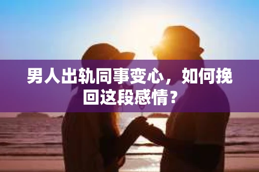 男人出轨同事变心，如何挽回这段感情？