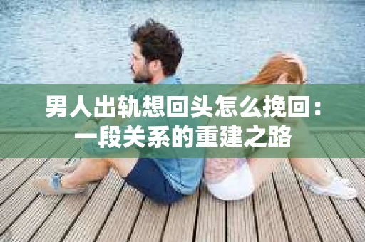 男人出轨想回头怎么挽回：一段关系的重建之路