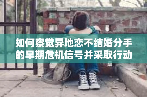 如何察觉异地恋不结婚分手的早期危机信号并采取行动？