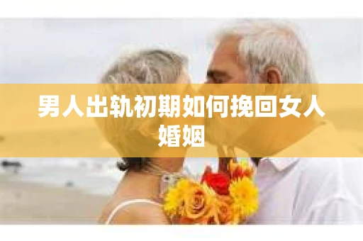男人出轨初期如何挽回女人婚姻