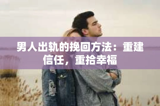 男人出轨的挽回方法：重建信任，重拾幸福