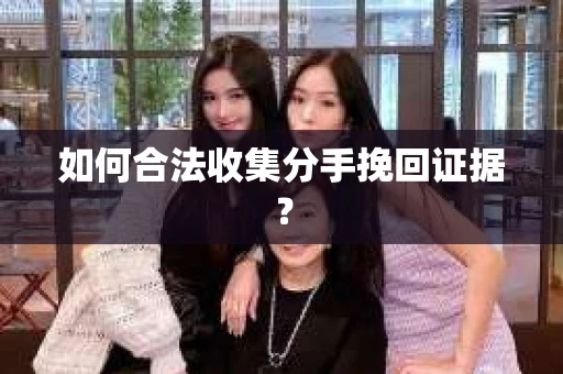 如何合法收集分手挽回证据？