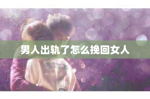 男人出轨了怎么挽回女人 男人出轨了怎么挽回女人