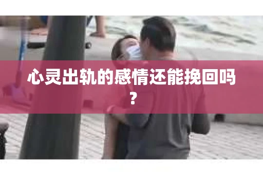 心灵出轨的感情还能挽回吗？