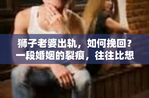 狮子老婆出轨，如何挽回？一段婚姻的裂痕，往往比想象中更难以修复。但面对这样的困境，我们仍可以尝试寻找解决问题的方法。以下，我将结合实际情况，分享一些关于如何挽回狮子老婆出轨的心得。