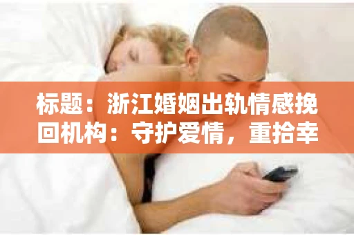 标题：浙江婚姻出轨情感挽回机构：守护爱情，重拾幸福