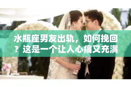 水瓶座男友出轨，如何挽回？这是一个让人心痛又充满挑战的问题。在爱情的世界里，我们总是希望找到那个对的人，但现实往往不尽如人意。今天，就让我们一起来探讨一下，当水瓶座男友出轨时，我们该如何挽回这段感情。