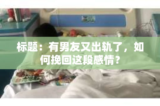 标题：有男友又出轨了，如何挽回这段感情？