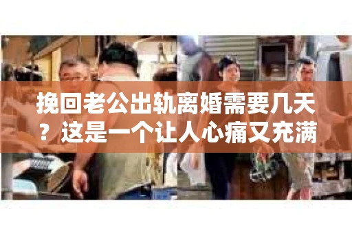 挽回老公出轨离婚需要几天？这是一个让人心痛又充满疑惑的问题。每个人的情况都是独一无二的，所以答案并不简单。在这篇文章中，我将结合实际情况，为大家分析这个问题，希望能给你一些启示。