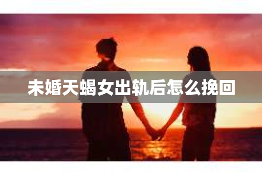 未婚天蝎女出轨后怎么挽回