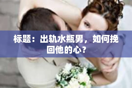 标题：出轨水瓶男，如何挽回他的心？