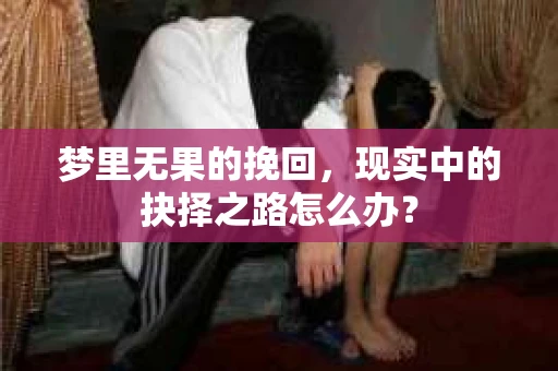梦里无果的挽回，现实中的抉择之路怎么办？
