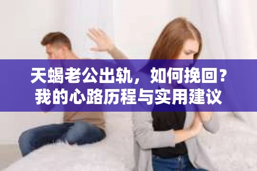 天蝎老公出轨，如何挽回？我的心路历程与实用建议