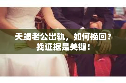 天蝎老公出轨，如何挽回？找证据是关键！