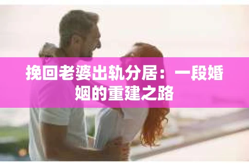 挽回老婆出轨分居：一段婚姻的重建之路