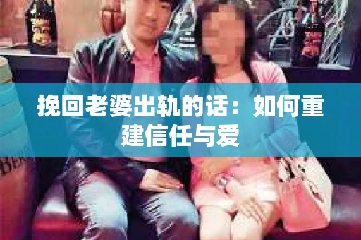 挽回老婆出轨的话：如何重建信任与爱