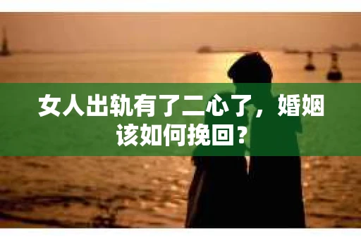 女人出轨有了二心了，婚姻该如何挽回？
