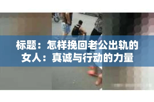 标题：怎样挽回老公出轨的女人：真诚与行动的力量