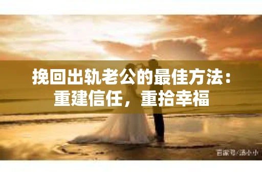 挽回出轨老公的最佳方法：重建信任，重拾幸福