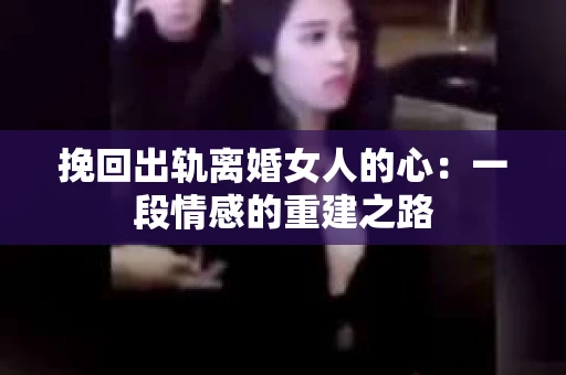 挽回出轨离婚女人的心：一段情感的重建之路