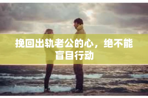 挽回出轨老公的心，绝不能盲目行动