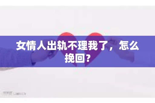 女情人出轨不理我了，怎么挽回？