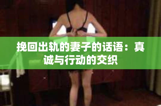 挽回出轨的妻子的话语:真诚与行动的交织 挽回出轨的妻子的话语:真诚与行动的交织