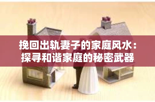 挽回出轨妻子的家庭风水：探寻和谐家庭的秘密武器