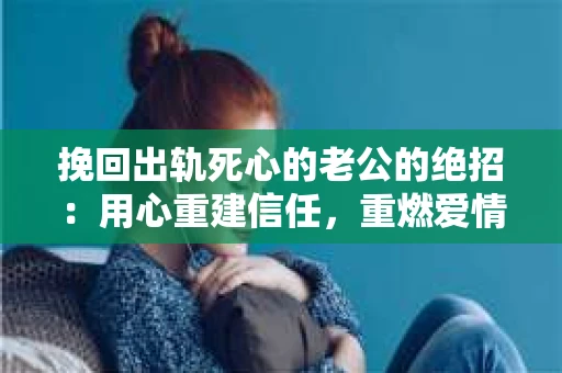 挽回出轨死心的老公的绝招：用心重建信任，重燃爱情火花