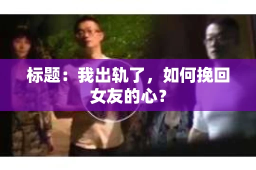标题：我出轨了，如何挽回女友的心？
