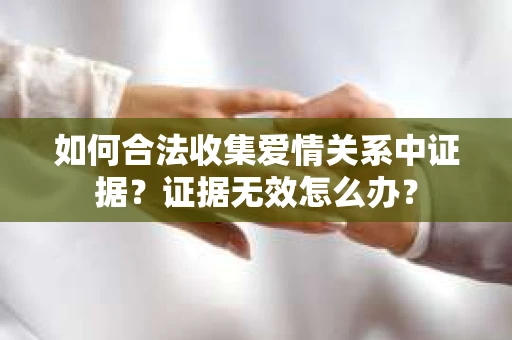如何合法收集爱情关系中证据？证据无效怎么办？