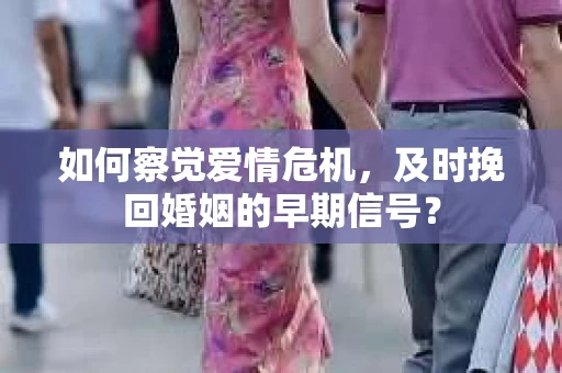 如何察觉爱情危机，及时挽回婚姻的早期信号？