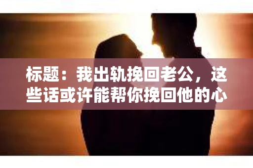 标题：我出轨挽回老公，这些话或许能帮你挽回他的心