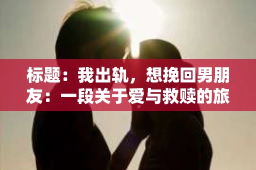 标题：我出轨，想挽回男朋友：一段关于爱与救赎的旅程