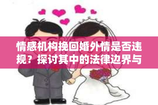 情感机构挽回婚外情是否违规？探讨其中的法律边界与伦理考量