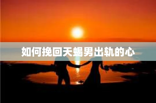 如何挽回天蝎男出轨的心