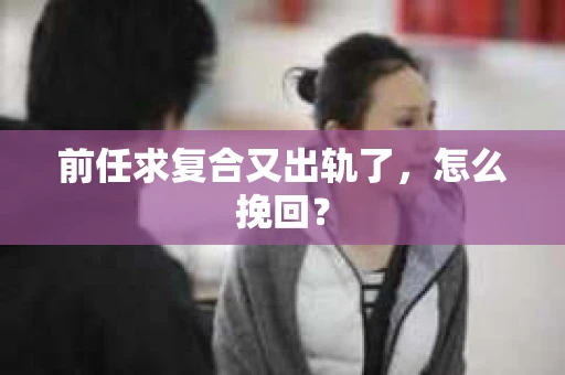 前任求复合又出轨了，怎么挽回？