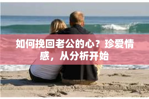 如何挽回老公的心？珍爱情感，从分析开始