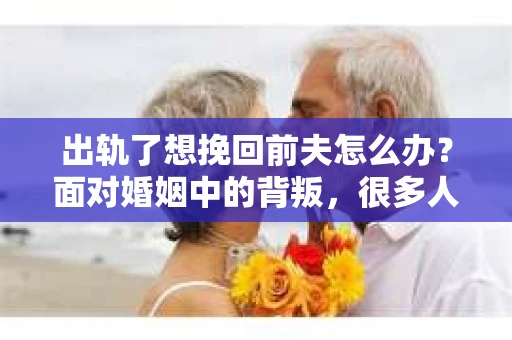出轨了想挽回前夫怎么办？面对婚姻中的背叛，很多人都会感到痛苦和无助。但生活总是充满了转机，如果你真心想要挽回前夫，那么以下这些方法或许能给你一些启示。
