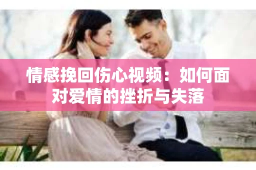 情感挽回伤心视频：如何面对爱情的挫折与失落