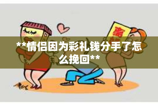 **情侣因为彩礼钱分手了怎么挽回**