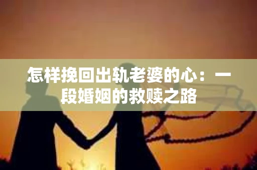怎样挽回出轨老婆的心：一段婚姻的救赎之路