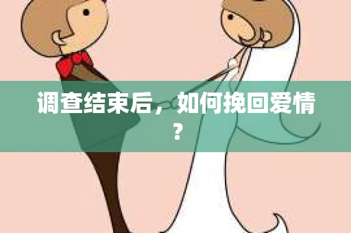 调查结束后，如何挽回爱情？