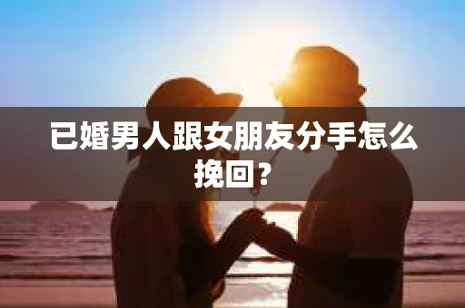 已婚男人跟女朋友分手怎么挽回？